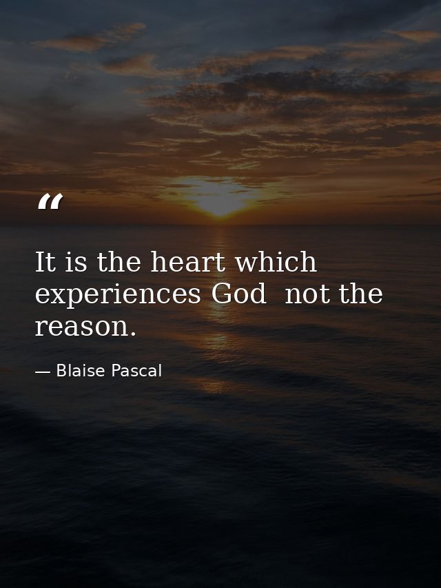 It is the heart which experiences God  not the reason. — Blaise Pascal