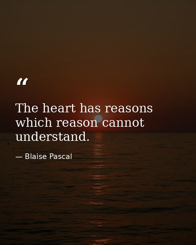 The heart has reasons which reason cannot understand. — Blaise Pascal