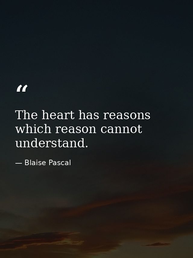 The heart has reasons which reason cannot understand. — Blaise Pascal