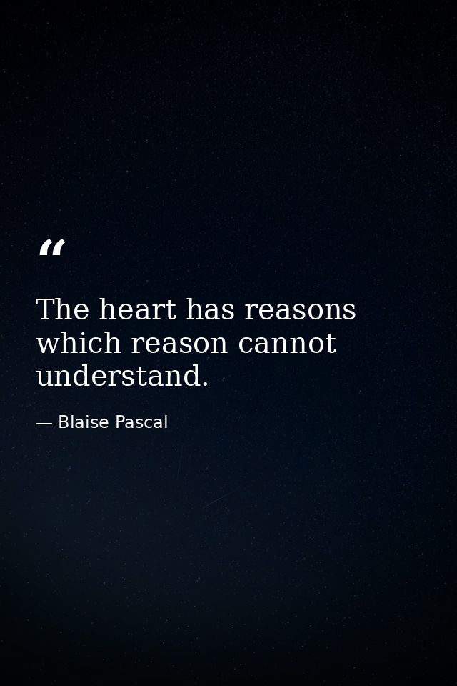 The heart has reasons which reason cannot understand. — Blaise Pascal
