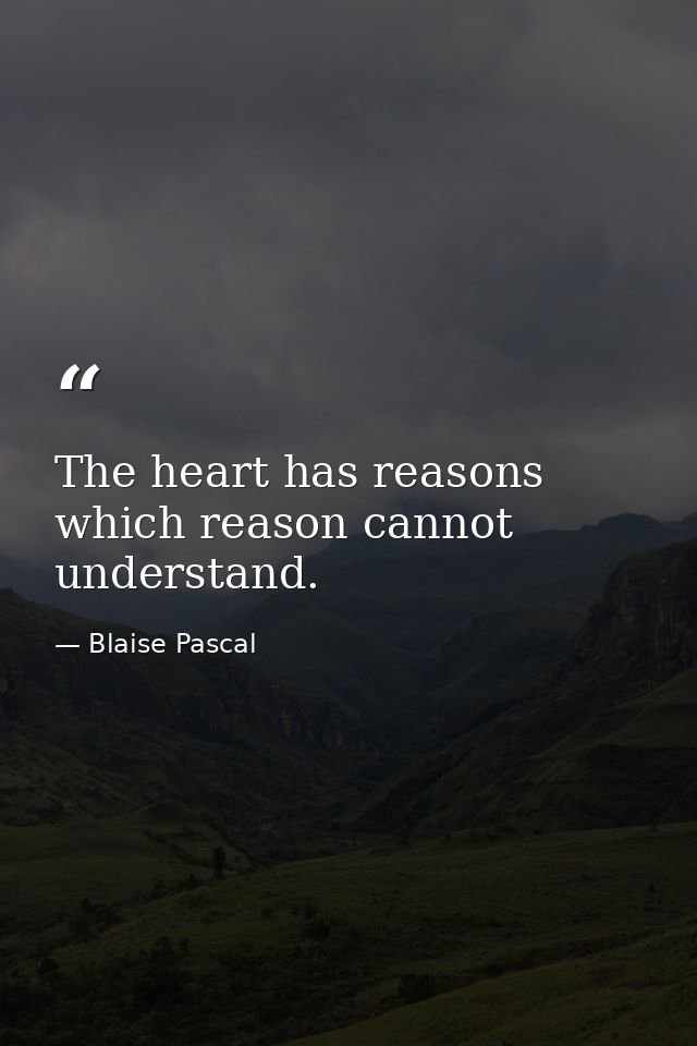 The heart has reasons which reason cannot understand. — Blaise Pascal