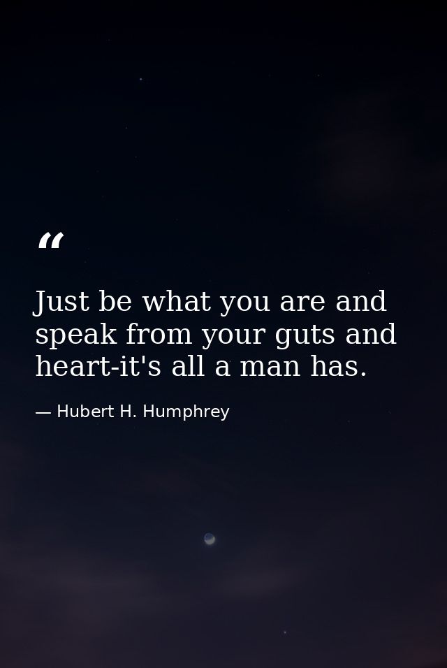 Just be what you are and speak from your guts and heart-it's all a man has. — Hubert H. Humphrey