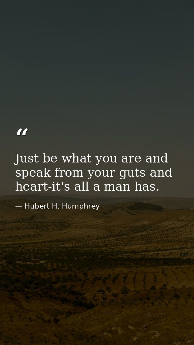 Just be what you are and speak from your guts and heart-it's all a man has. — Hubert H. Humphrey