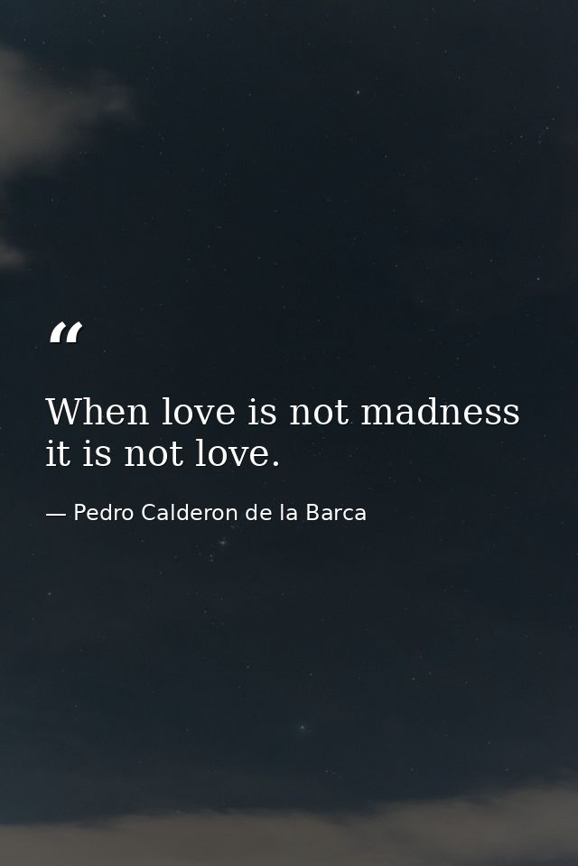 When love is not madness  it is not love. — Pedro Calderon de la Barca