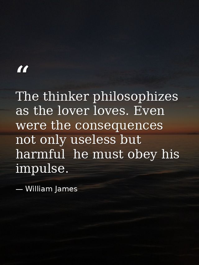 The thinker philosophizes as the lover loves. Even were the consequences not only useless but harmful  he must obey his  — William James