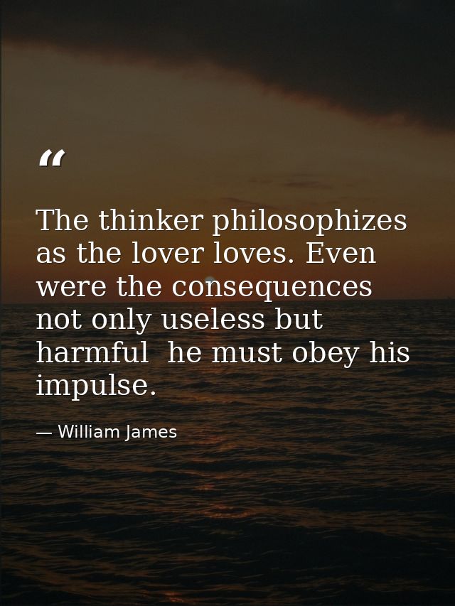 The thinker philosophizes as the lover loves. Even were the consequences not only useless but harmful  he must obey his  — William James