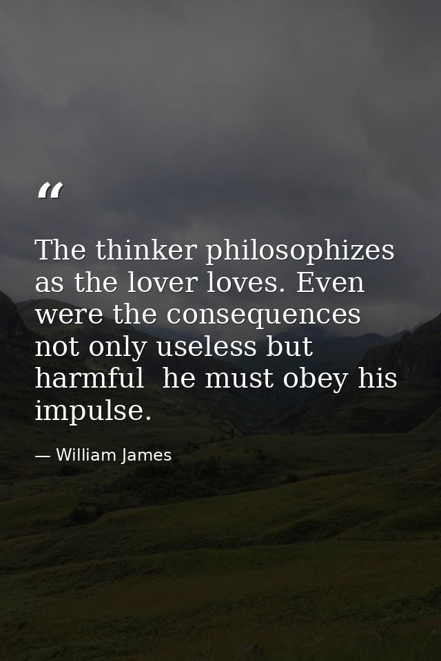 The thinker philosophizes as the lover loves. Even were the consequences not only useless but harmful  he must obey his  — William James