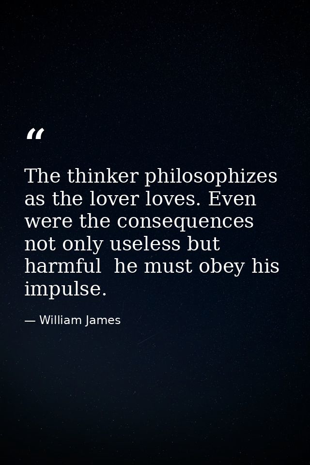 The thinker philosophizes as the lover loves. Even were the consequences not only useless but harmful  he must obey his  — William James