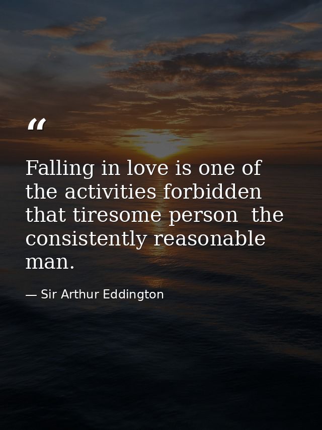 Falling in love is one of the activities forbidden that tiresome person  the consistently reasonable man. — Sir Arthur Eddington