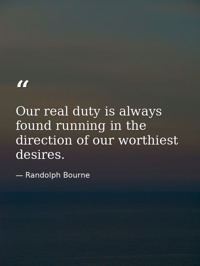 Our real duty is always found running in the direction of our worthiest desires. — Randolph Bourne
