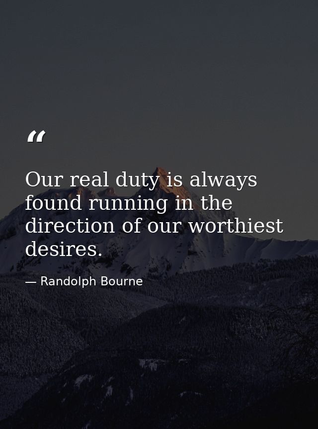 Our real duty is always found running in the direction of our worthiest desires. — Randolph Bourne
