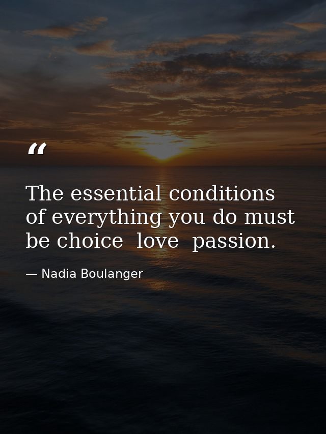 The essential conditions of everything you do must be choice  love  passion. — Nadia Boulanger