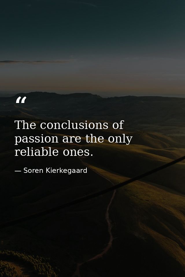The conclusions of passion are the only reliable ones. — Soren Kierkegaard