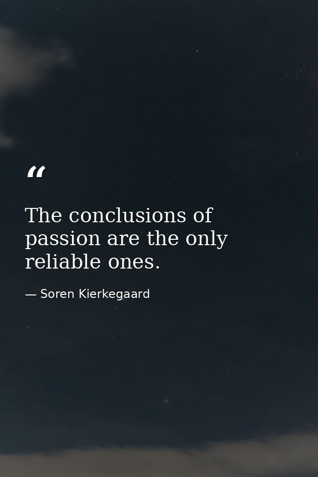 The conclusions of passion are the only reliable ones. — Soren Kierkegaard
