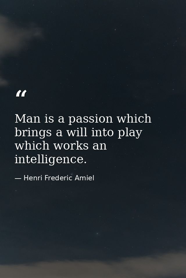 Man is a passion which brings a will into play  which works an intelligence. — Henri Frederic Amiel