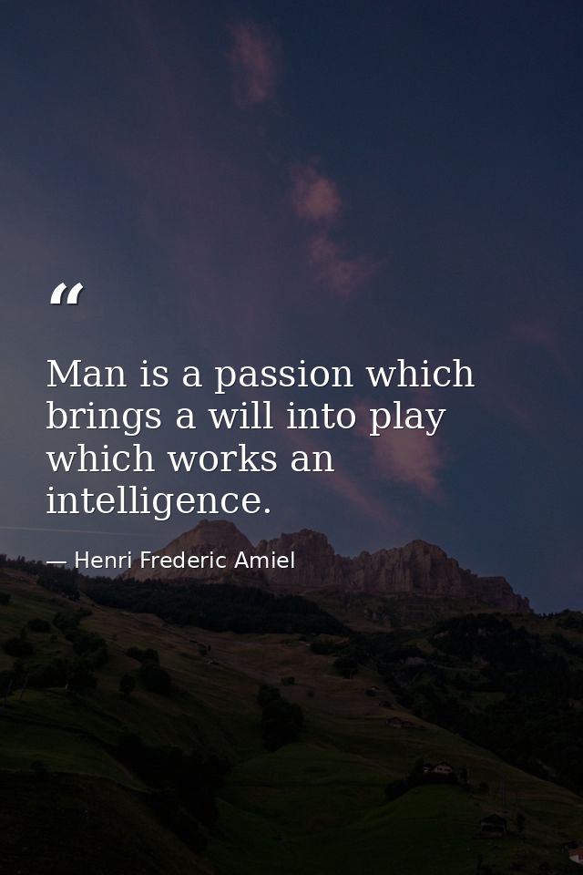 Man is a passion which brings a will into play  which works an intelligence. — Henri Frederic Amiel