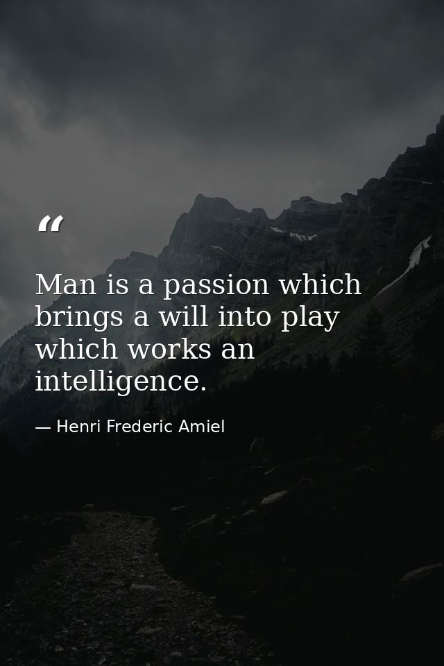 Man is a passion which brings a will into play  which works an intelligence. — Henri Frederic Amiel
