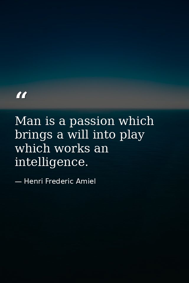 Man is a passion which brings a will into play  which works an intelligence. — Henri Frederic Amiel
