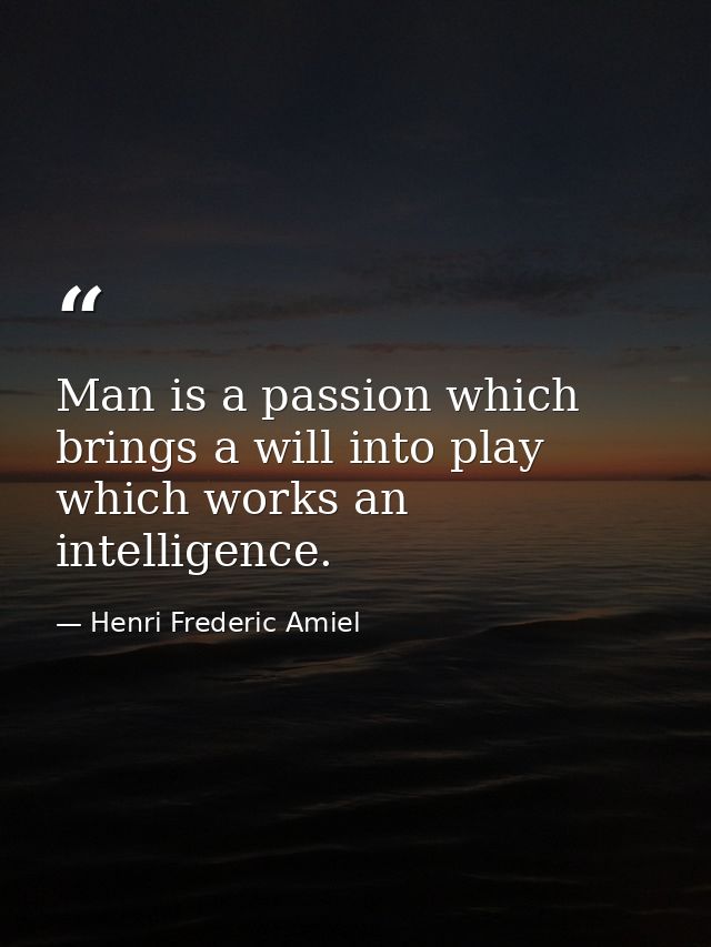 Man is a passion which brings a will into play  which works an intelligence. — Henri Frederic Amiel