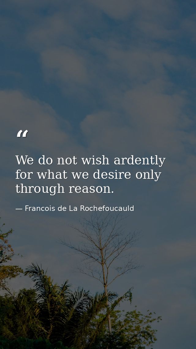 We do not wish ardently for what we desire only through reason. — Francois de La Rochefoucauld