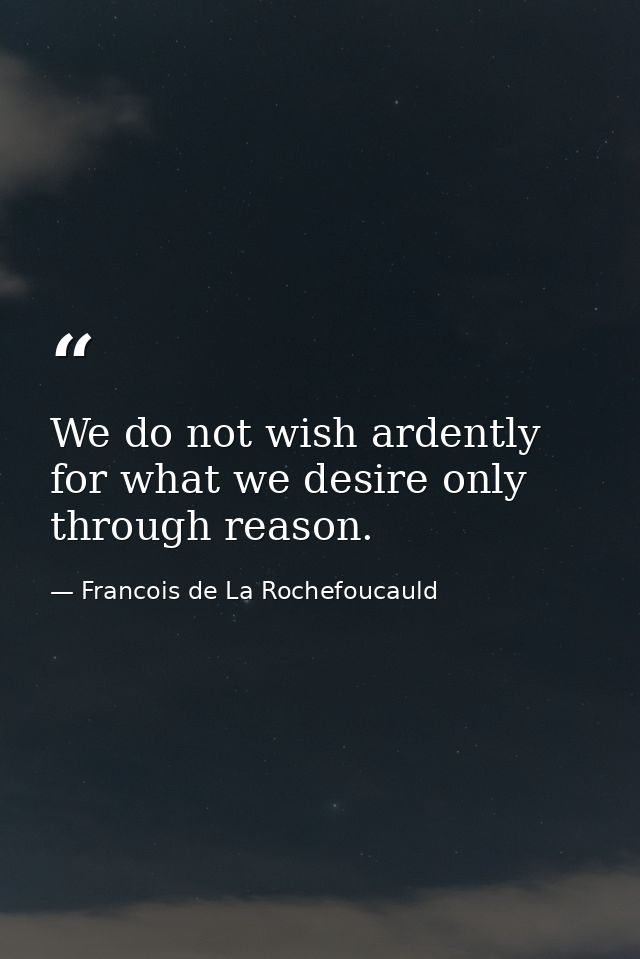 We do not wish ardently for what we desire only through reason. — Francois de La Rochefoucauld