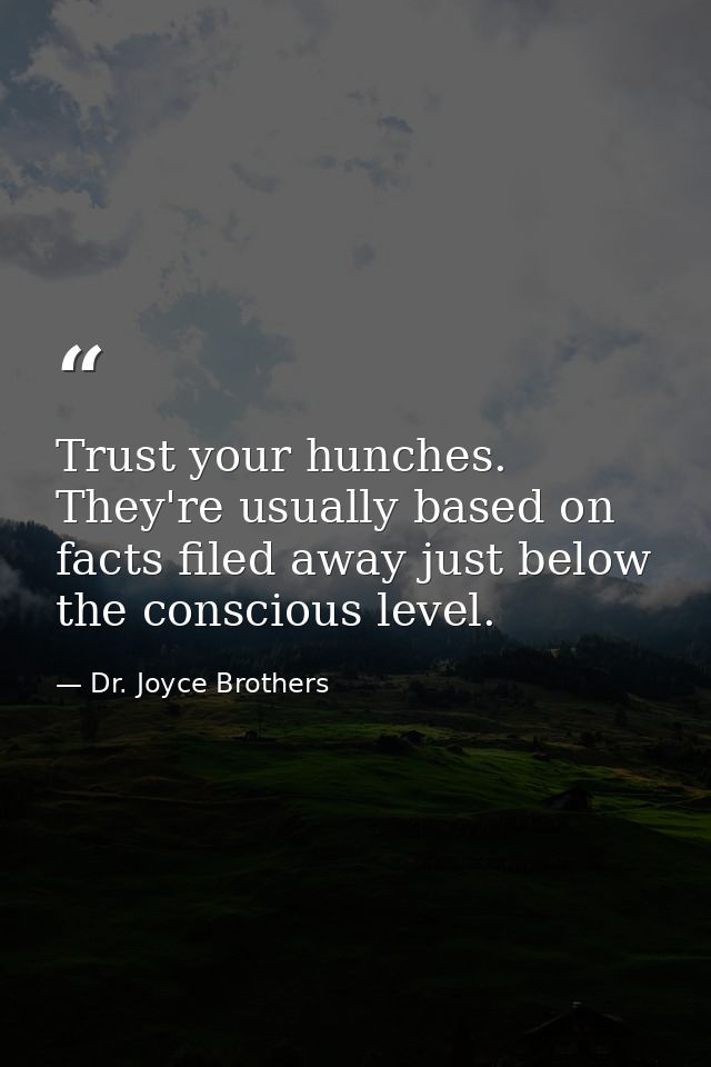 Trust your hunches. They're usually based on facts filed away just below the conscious level. — Dr. Joyce Brothers