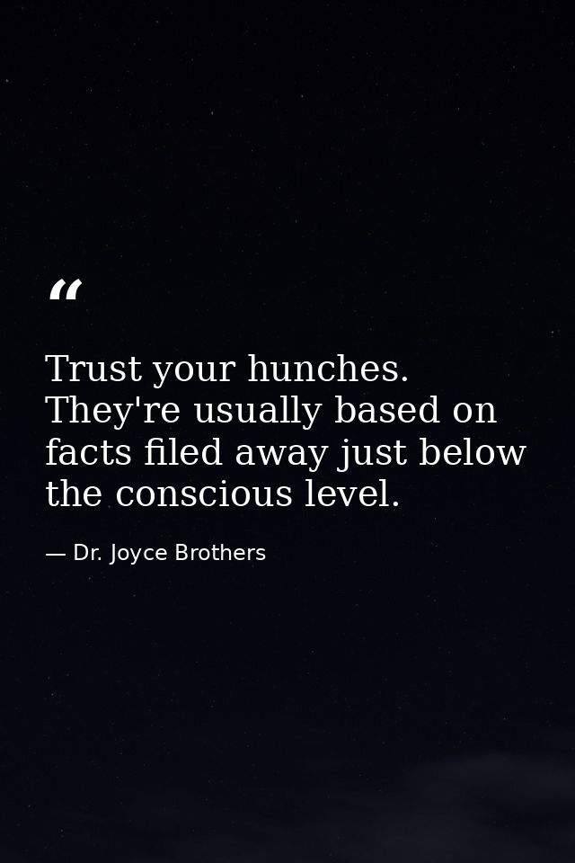 Trust your hunches. They're usually based on facts filed away just below the conscious level. — Dr. Joyce Brothers