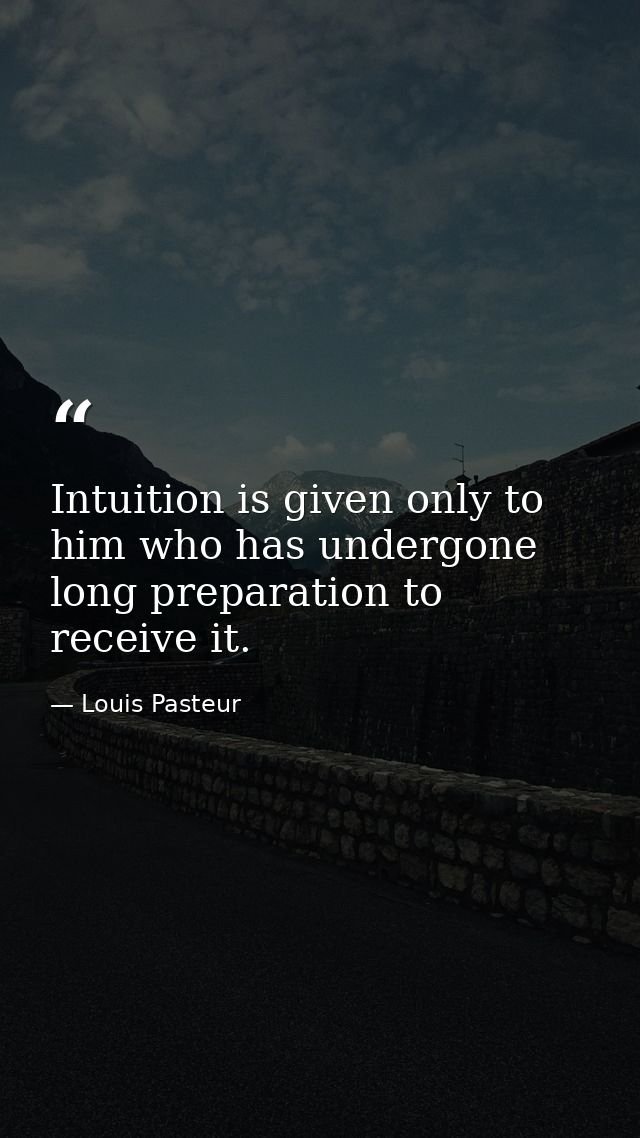 Intuition is given only to him who has undergone long preparation to receive it. — Louis Pasteur