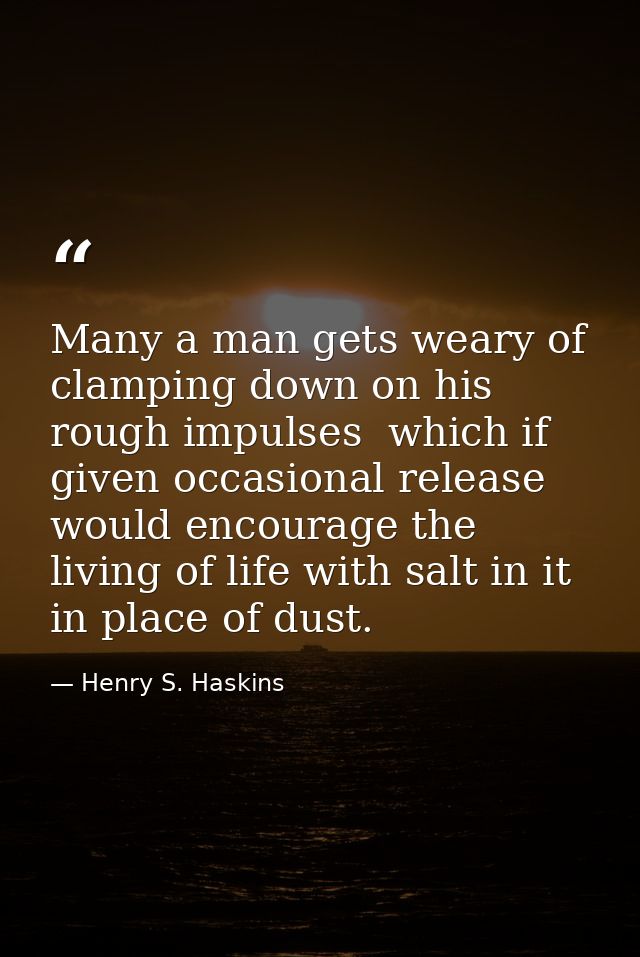 Many a man gets weary of clamping down on his rough impulses  which if given occasional release would encourage the livi — Henry S. Haskins
