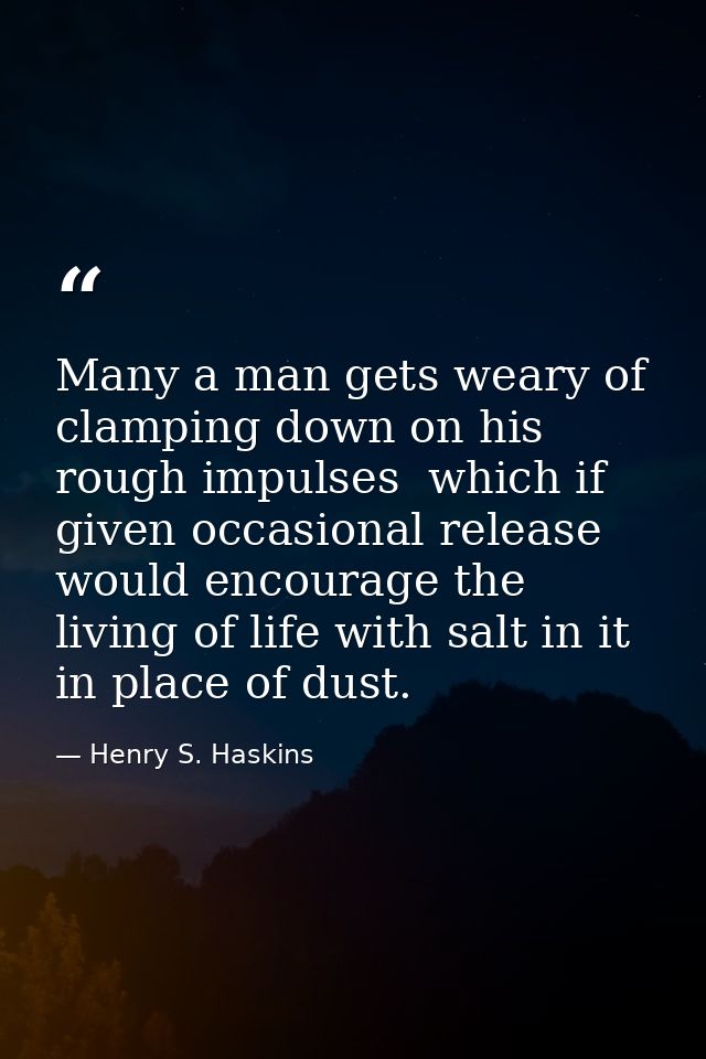 Many a man gets weary of clamping down on his rough impulses  which if given occasional release would encourage the livi — Henry S. Haskins
