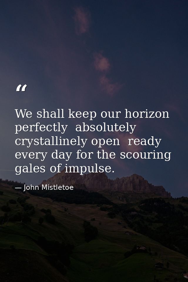 We shall keep our horizon perfectly  absolutely  crystallinely open  ready every day for the scouring gales of impulse. — John Mistletoe