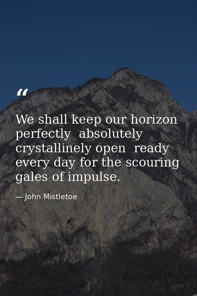 We shall keep our horizon perfectly  absolutely  crystallinely open  ready every day for the scouring gales of impulse. — John Mistletoe