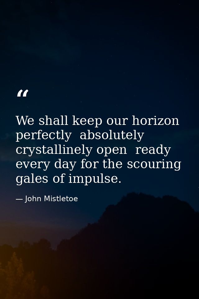 We shall keep our horizon perfectly  absolutely  crystallinely open  ready every day for the scouring gales of impulse. — John Mistletoe