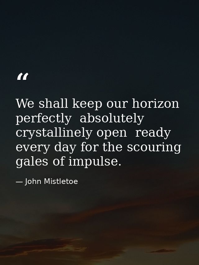 We shall keep our horizon perfectly  absolutely  crystallinely open  ready every day for the scouring gales of impulse. — John Mistletoe