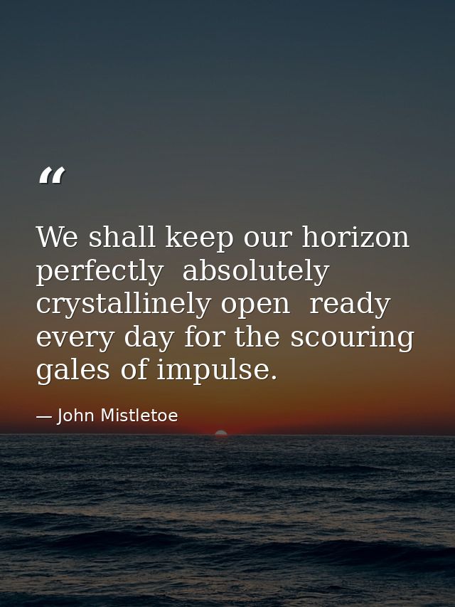 We shall keep our horizon perfectly  absolutely  crystallinely open  ready every day for the scouring gales of impulse. — John Mistletoe