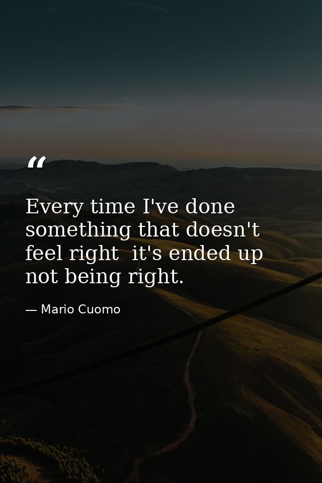 Every time I've done something that doesn't feel right  it's ended up not being right. — Mario Cuomo