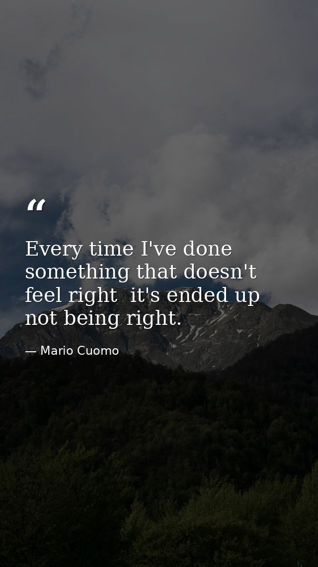 Every time I've done something that doesn't feel right  it's ended up not being right. — Mario Cuomo