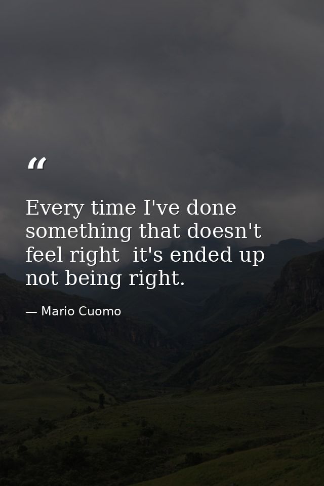 Every time I've done something that doesn't feel right  it's ended up not being right. — Mario Cuomo