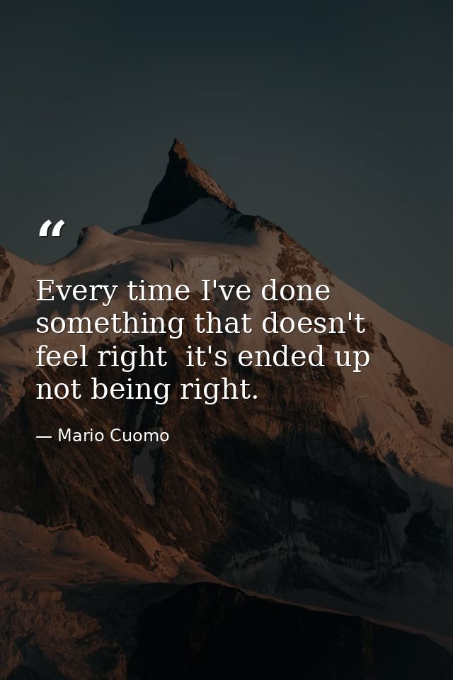 Every time I've done something that doesn't feel right  it's ended up not being right. — Mario Cuomo