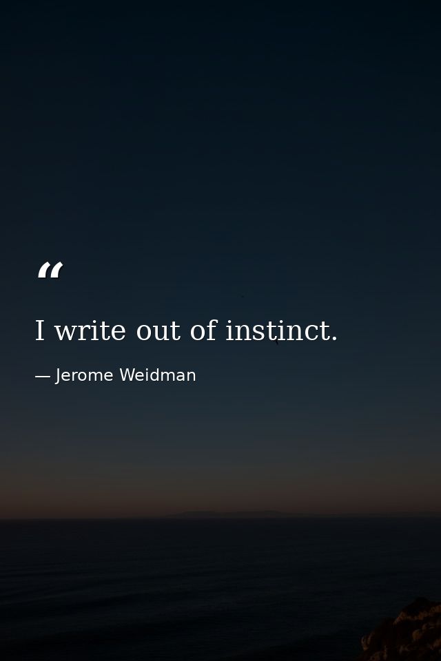 I write out of instinct. — Jerome Weidman