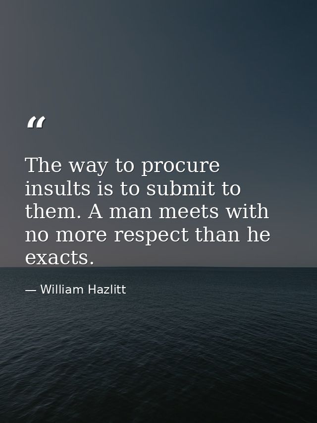 The way to procure insults is to submit to them. A man meets with no more respect than he exacts. — William Hazlitt