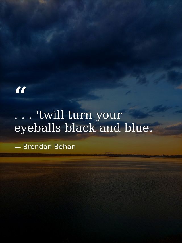 . . . 'twill turn your eyeballs black and blue. — Brendan Behan