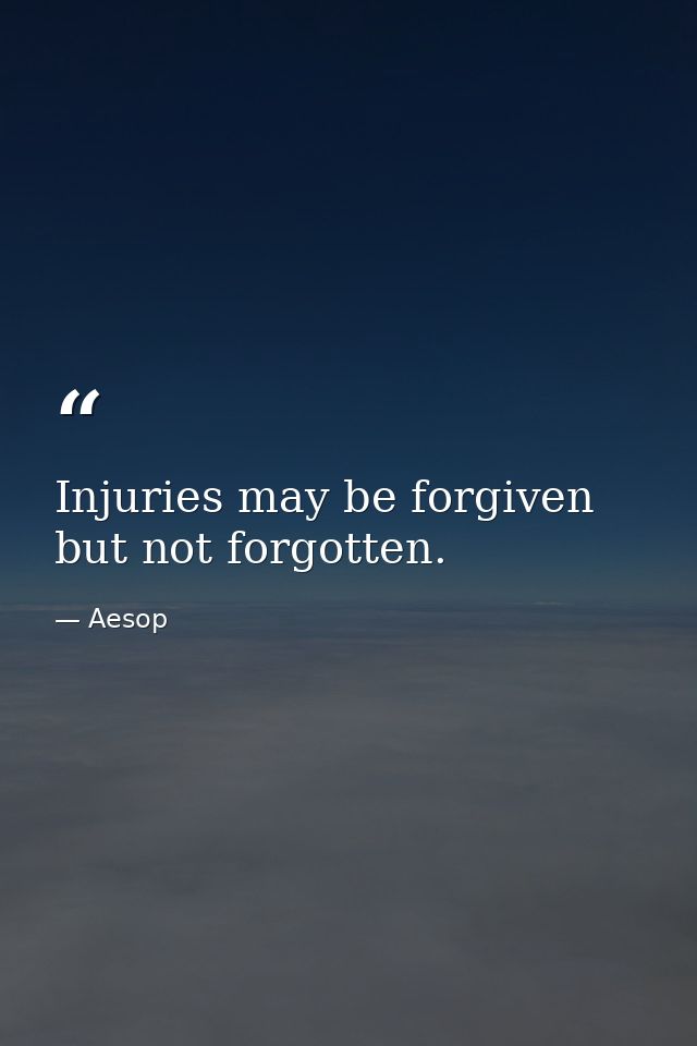 Injuries may be forgiven  but not forgotten. — Aesop