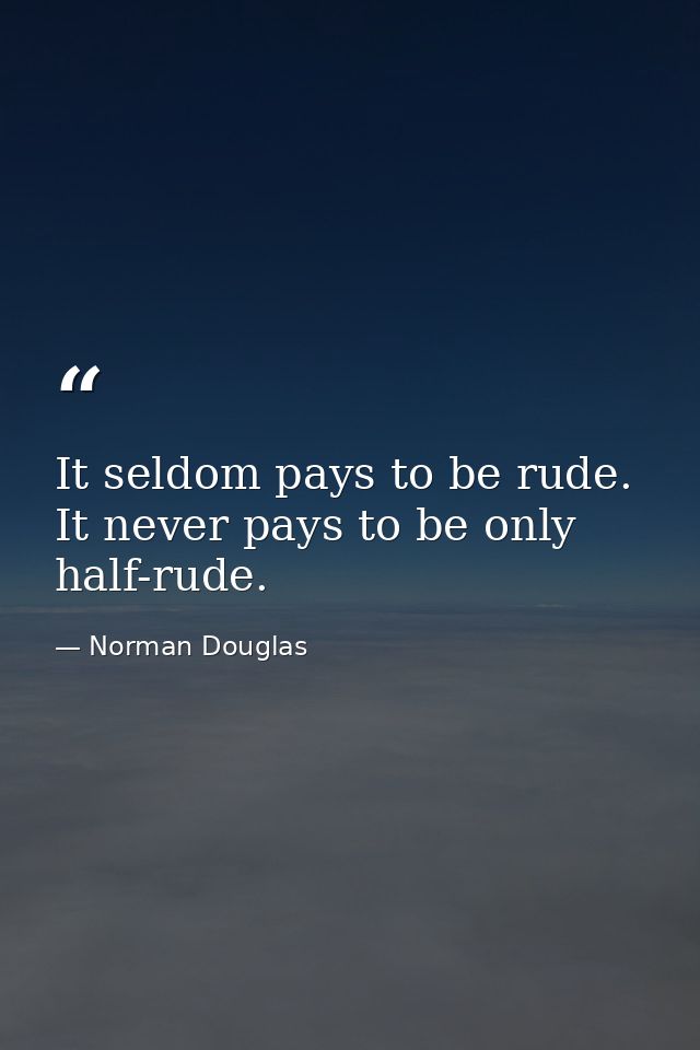 It seldom pays to be rude. It never pays to be only half-rude. — Norman Douglas