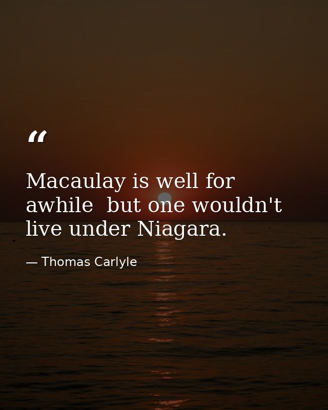 Macaulay is well for awhile  but one wouldn't live under Niagara. — Thomas Carlyle