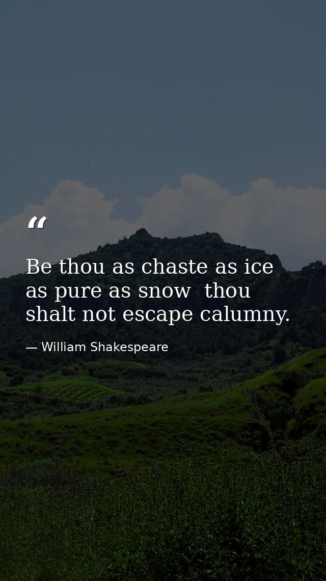 Be thou as chaste as ice  as pure as snow  thou shalt not escape calumny. — William Shakespeare