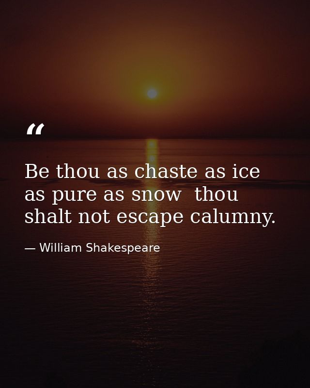 Be thou as chaste as ice  as pure as snow  thou shalt not escape calumny. — William Shakespeare