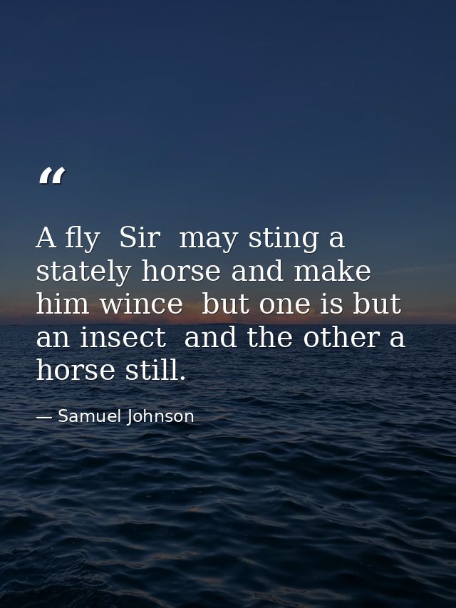 A fly  Sir  may sting a stately horse and make him wince  but one is but an insect  and the other a horse still. — Samuel Johnson