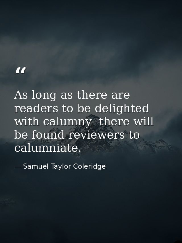 As long as there are readers to be delighted with calumny  there will be found reviewers to calumniate. — Samuel Taylor Coleridge