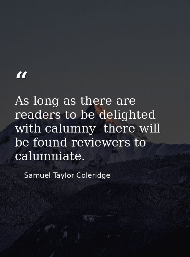 As long as there are readers to be delighted with calumny  there will be found reviewers to calumniate. — Samuel Taylor Coleridge